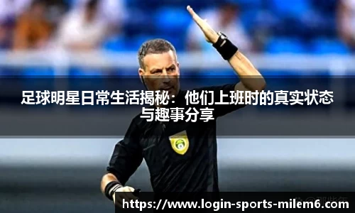足球明星日常生活揭秘：他们上班时的真实状态与趣事分享