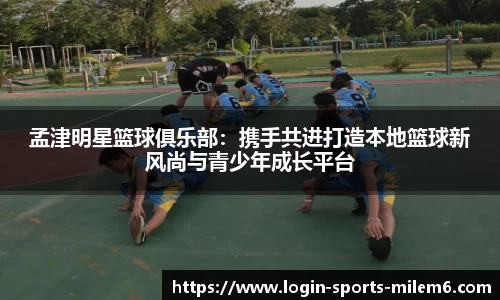 孟津明星篮球俱乐部：携手共进打造本地篮球新风尚与青少年成长平台